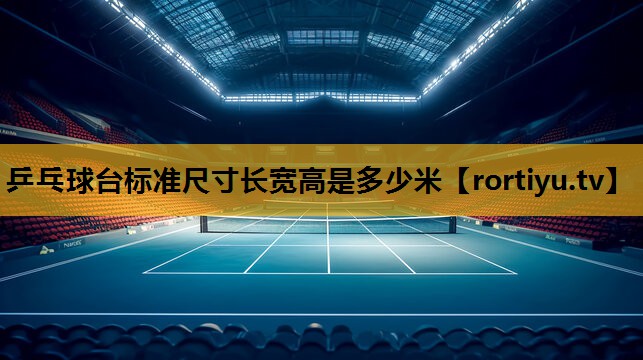 乒乓球臺標準尺寸長寬高是多少米