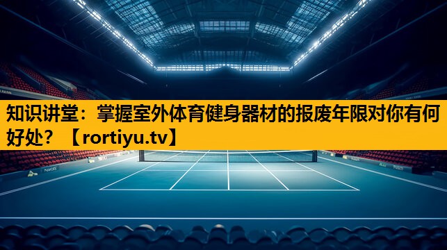 知識講堂：掌握室外體育健身器材的報廢年限對你有何好處？