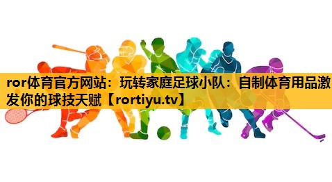 玩轉家庭足球小隊：自制體育用品激發你的球技天賦