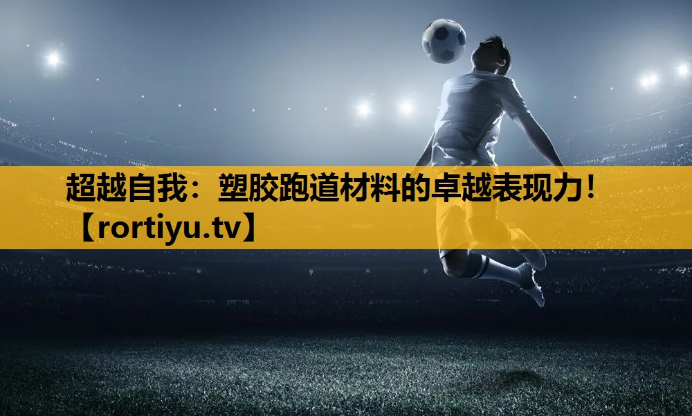 超越自我：塑膠跑道材料的卓越表現力！