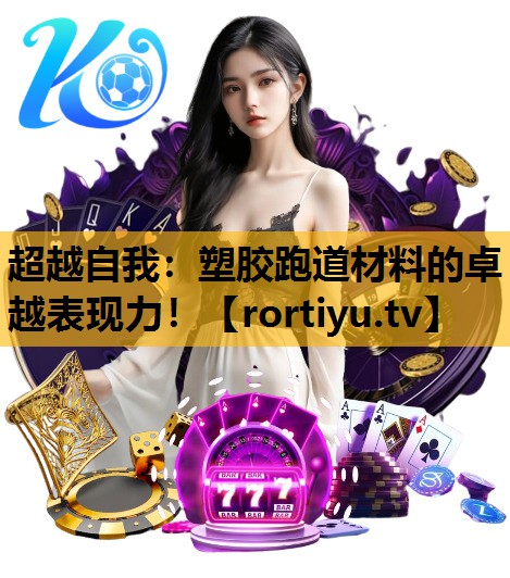 超越自我：塑膠跑道材料的卓越表現力！