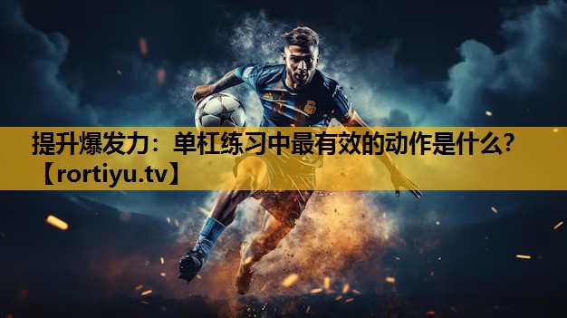 提升爆發力：單杠練習中最有效的動作是什么？