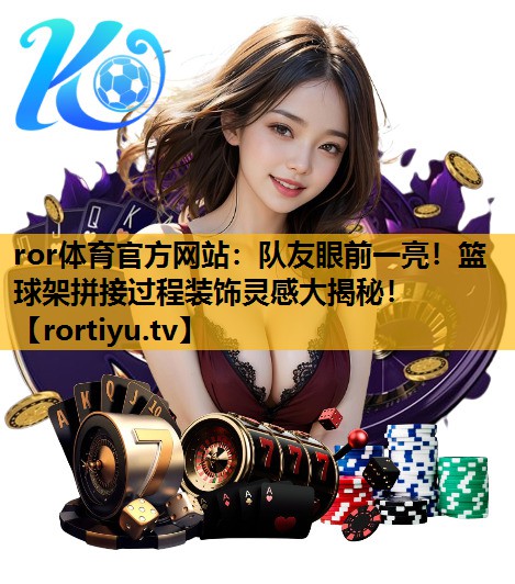 隊友眼前一亮！籃球架拼接過程裝飾靈感大揭秘！