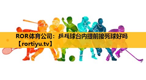 乒乓球臺內提前接死球好嗎