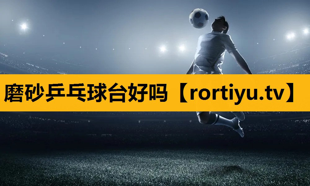 磨砂乒乓球臺好嗎