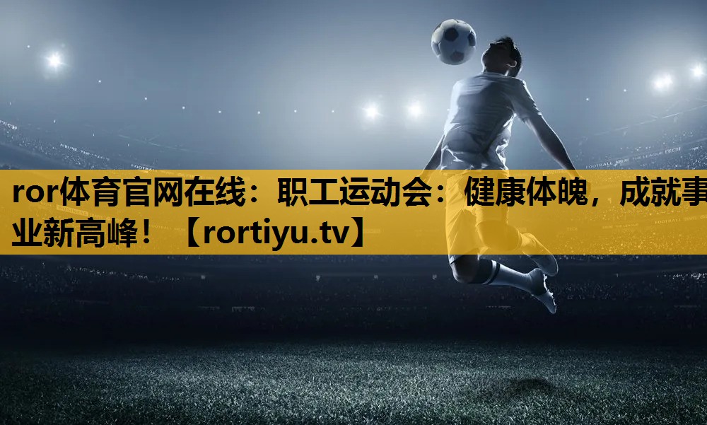 職工運動會：健康體魄，成就事業新高峰！