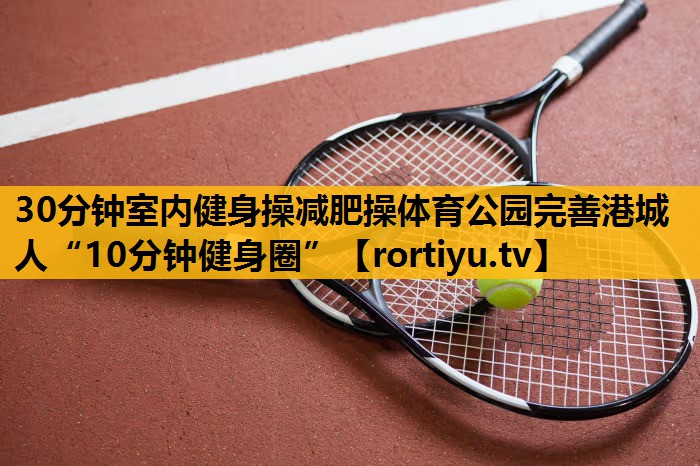 30分鐘室內健身操減肥操體育公園完善港城人“10分鐘健身圈”