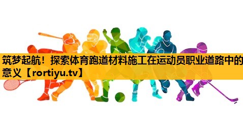 筑夢起航！探索體育跑道材料施工在運動員職業道路中的意義