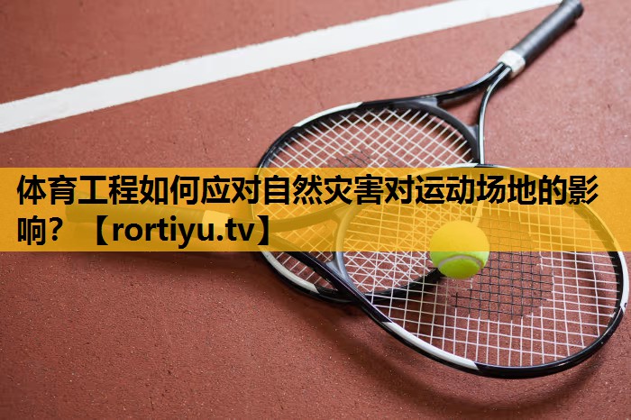 體育工程如何應對自然災害對運動場地的影響？